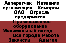 Аппаратчик › Название организации ­ Химпром, ОАО › Отрасль предприятия ­ Промышленное оборудование › Минимальный оклад ­ 20 000 - Все города Работа » Вакансии   . Адыгея респ.